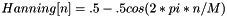 $Hanning[n] = .5 - .5cos(2*pi*n/M)$